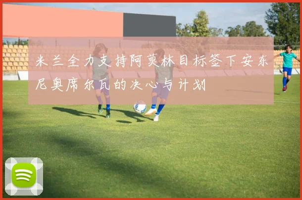 米兰全力支持阿莫林目标签下安东尼奥席尔瓦的决心与计划