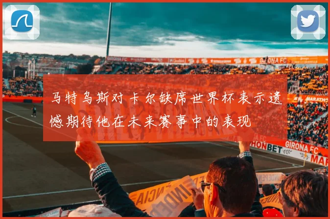 马特乌斯对卡尔缺席世界杯表示遗憾期待他在未来赛事中的表现