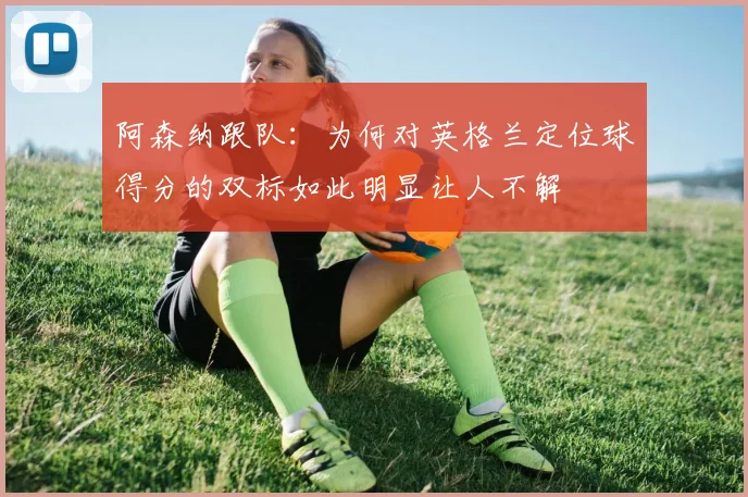 阿森纳跟队：为何对英格兰定位球得分的双标如此明显让人不解