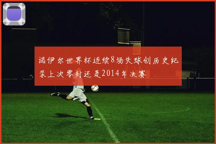 诺伊尔世界杯连续8场失球创历史纪录上次零封还是2014年决赛