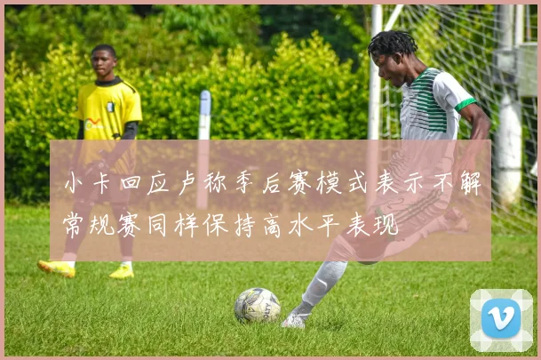 小卡回应卢称季后赛模式表示不解常规赛同样保持高水平表现