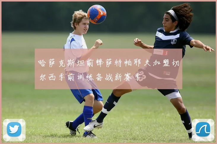 哈萨克斯坦前锋萨特帕耶夫加盟切尔西季前训练备战新赛季