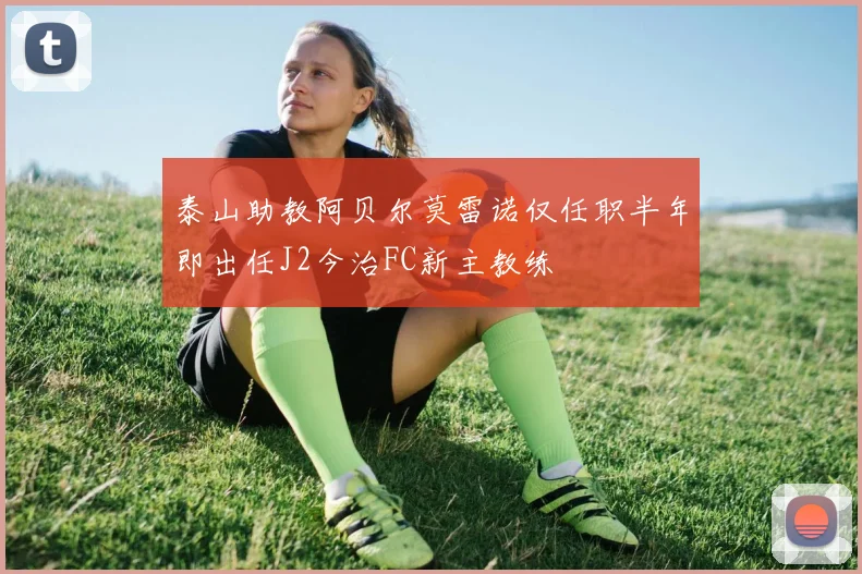 泰山助教阿贝尔莫雷诺仅任职半年即出任J2今治FC新主教练