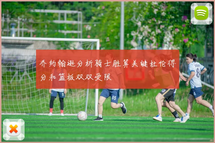 乔约翰逊分析骑士胜算关键杜伦得分和篮板双双受限