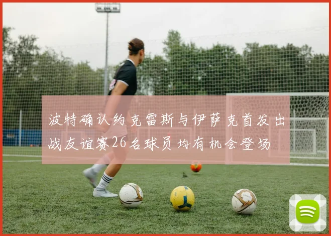 波特确认约克雷斯与伊萨克首发出战友谊赛26名球员均有机会登场