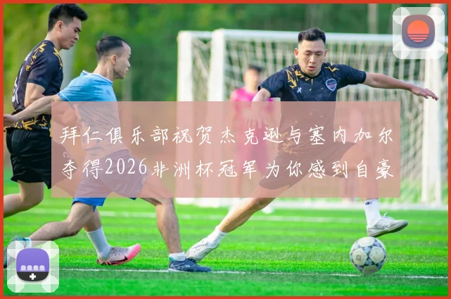 拜仁俱乐部祝贺杰克逊与塞内加尔夺得2026非洲杯冠军为你感到自豪