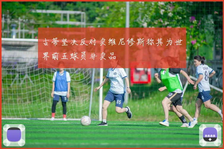 古蒂坚决反对卖维尼修斯称其为世界前五球员非卖品