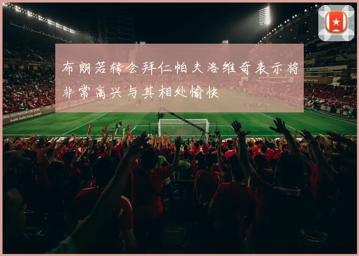 布朗若转会拜仁帕夫洛维奇表示将非常高兴与其相处愉快
