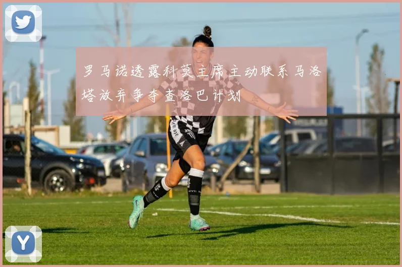 罗马诺透露科莫主席主动联系马洛塔放弃争夺查洛巴计划