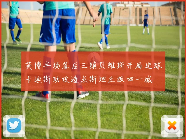 英博半场落后三镇贝维斯开局进球卡迪斯助攻造点斯坦丘扳回一城