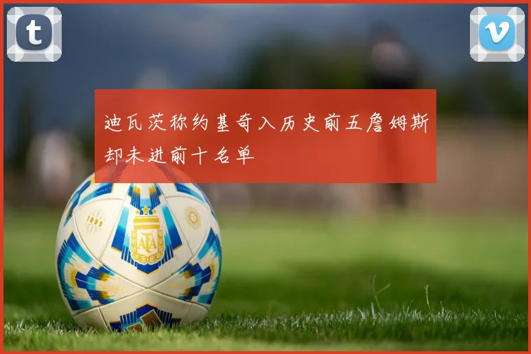 迪瓦茨称约基奇入历史前五詹姆斯却未进前十名单