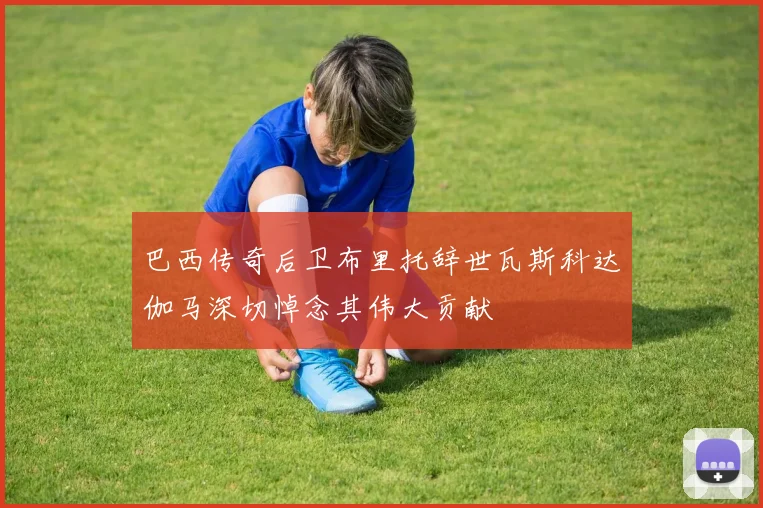 巴西传奇后卫布里托辞世瓦斯科达伽马深切悼念其伟大贡献