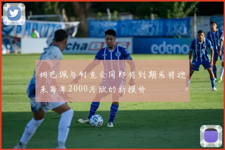 姆巴佩与耐克合同即将到期或将迎来每年2000万欧的新报价