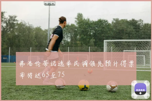 弗洛伦蒂诺选举民调领先预计得票率将达65至75