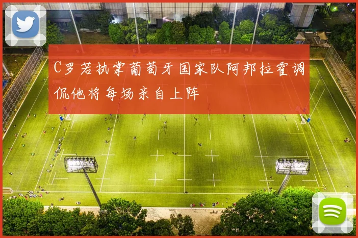 C罗若执掌葡萄牙国家队阿邦拉霍调侃他将每场亲自上阵