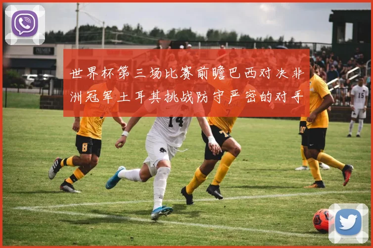 世界杯第三场比赛前瞻巴西对决非洲冠军土耳其挑战防守严密的对手