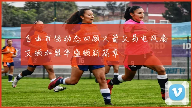 自由市场动态回顾火箭交易电风扇艾顿加盟华盛顿新篇章