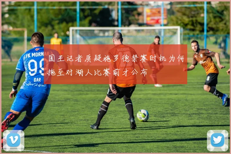 国王记者质疑施罗德禁赛时机为何拖至对湖人比赛前才公布