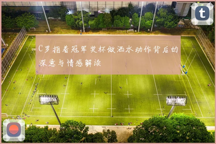 C罗指着冠军奖杯做洒水动作背后的深意与情感解读