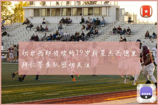 切尔西即将续约19岁新星杰西德里拜仁等多队密切关注