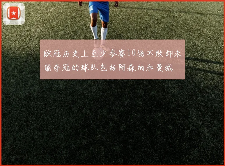 欧冠历史上至少参赛10场不败却未能夺冠的球队包括阿森纳和曼城