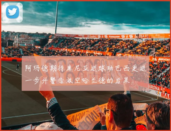 阿玛德期待库尼亚进球助巴西更进一步并警告放空哈兰德的后果