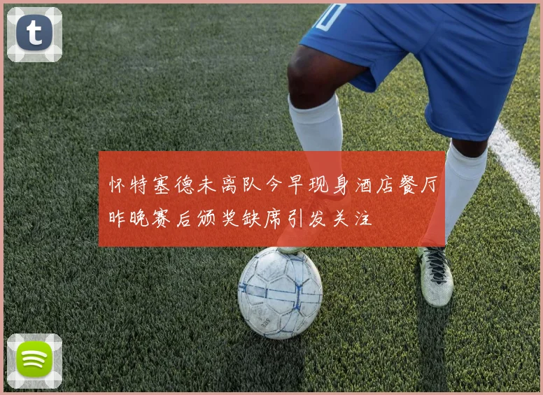 怀特塞德未离队今早现身酒店餐厅昨晚赛后颁奖缺席引发关注