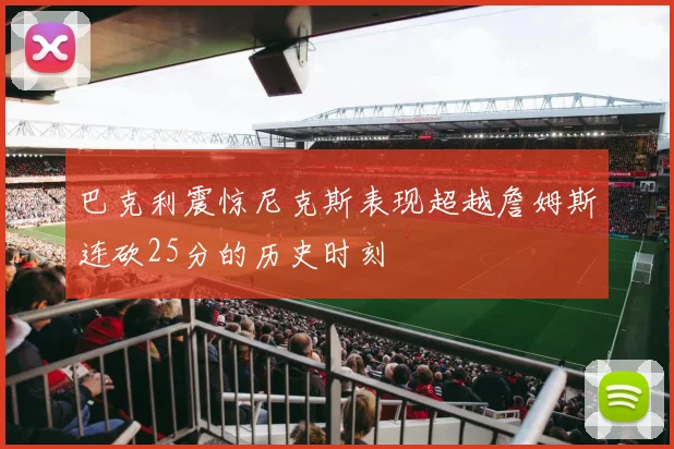 巴克利震惊尼克斯表现超越詹姆斯连砍25分的历史时刻