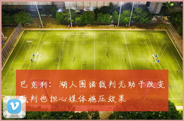 巴克利：湖人围堵裁判无助于改变裁判也担心媒体施压效果