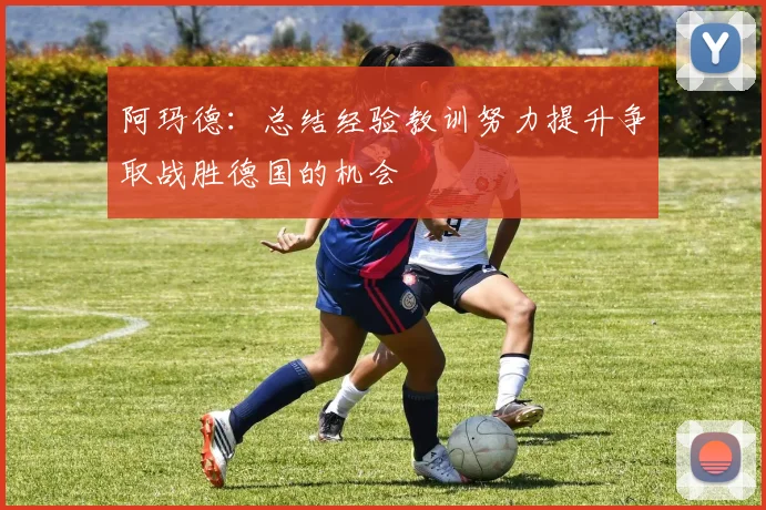 阿玛德：总结经验教训努力提升争取战胜德国的机会