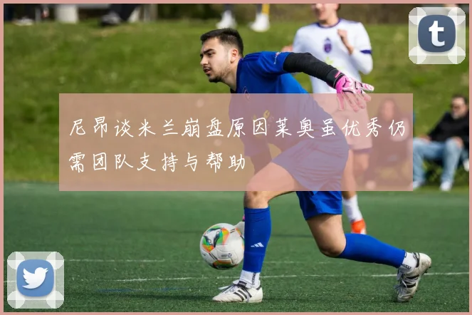 尼昂谈米兰崩盘原因莱奥虽优秀仍需团队支持与帮助