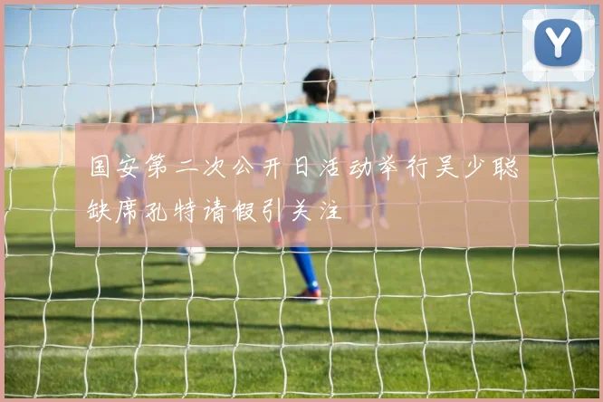 国安第二次公开日活动举行吴少聪缺席孔特请假引关注