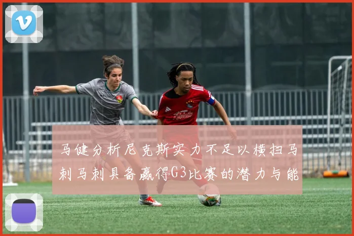 马健分析尼克斯实力不足以横扫马刺马刺具备赢得G3比赛的潜力与能力