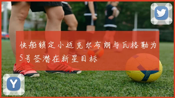 快船锁定小迈克尔布朗与瓦格勒为5号签潜在新星目标