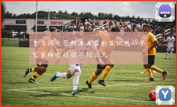 皇马闪电签约库库雷利亚仅用39字官宣转会过程不到三天