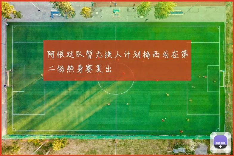 阿根廷队暂无换人计划梅西或在第二场热身赛复出